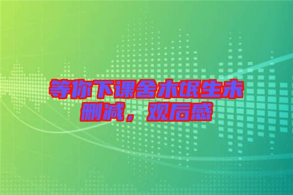 等你下課舍木氓生未刪減,觀后感