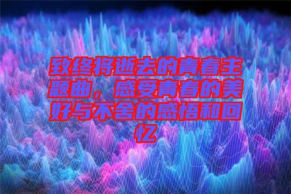 致終將逝去的青春主題曲,感受青春的美好與不舍的感悟和回憶