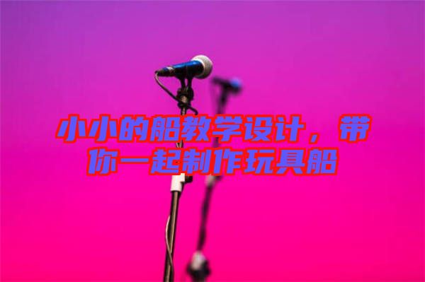 小小的船教學(xué)設(shè)計,帶你一起制作玩具船