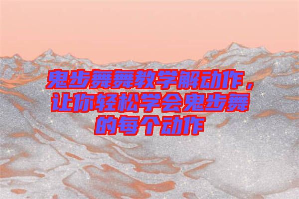 鬼步舞舞教學(xué)解動作,讓你輕松學(xué)會鬼步舞的每個動作
