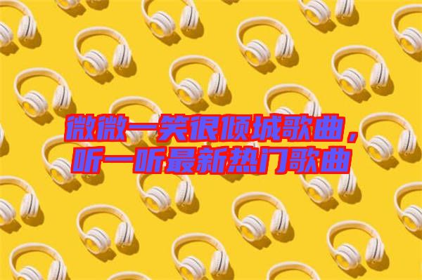 微微一笑很傾城歌曲,聽一聽最新熱門歌曲