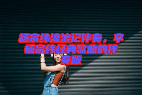 楊宗緯流浪記伴奏,享?xiàng)钭诰暯?jīng)典歌曲的伴奏版