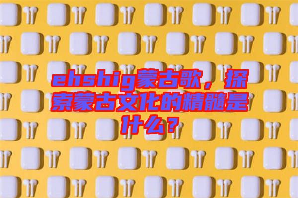 ehshig蒙古歌，探索蒙古文化的精髓是什么？