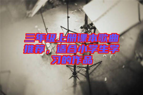 三年級(jí)上冊課本歌曲推薦,適合小學(xué)生學(xué)習(xí)的作品