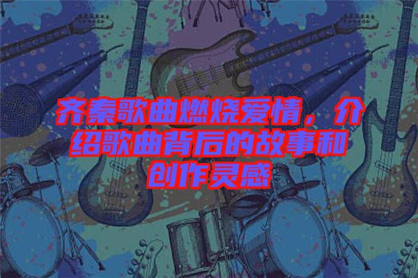 齊秦歌曲燃燒愛(ài)情,介紹歌曲背后的故事和創(chuàng)作靈感