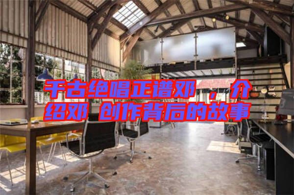 千古絕唱正譜鄧垚,介紹鄧垚創作背后的故事