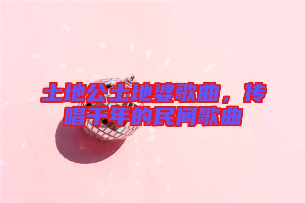 土地公土地婆歌曲,傳唱千年的民間歌曲