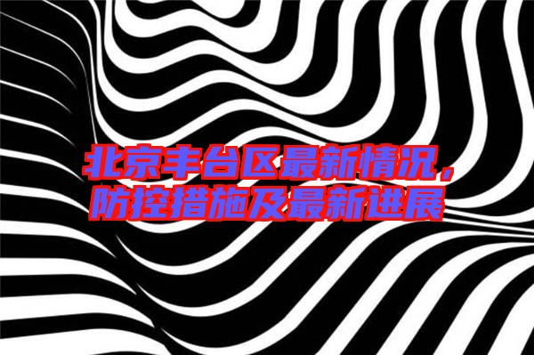 北京豐臺(tái)區(qū)最新情況,防控措施及最新進(jìn)展