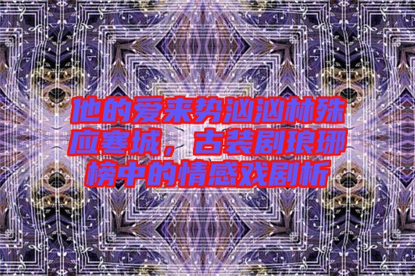 他的愛(ài)來(lái)勢(shì)洶洶林殊應(yīng)寒城,古裝劇瑯琊榜中的情感戲劇析