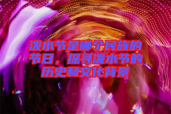 潑水節(jié)是哪個民族的節(jié)日,探尋潑水節(jié)的歷史和文化背景