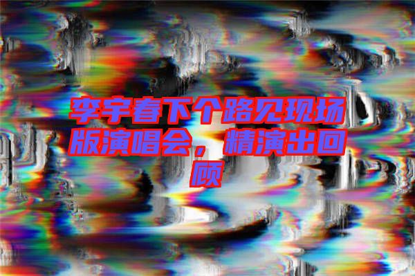 李宇春下個路見現場版演唱會，精演出回顧