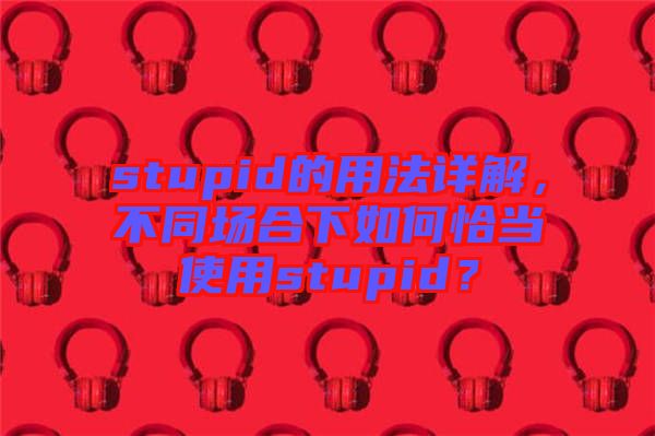 stupid的用法詳解,不同場合下如何恰當使用stupid?