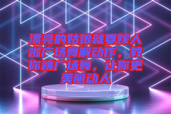 漂亮的姑娘就要嫁人啦廣場(chǎng)舞解動(dòng)作,教你跳廣場(chǎng)舞,讓你更美麗動(dòng)人