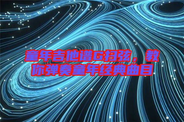 童年吉他譜G掃弦,教你彈奏童年經(jīng)典曲目