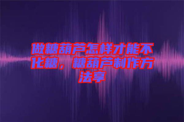 做糖葫蘆怎樣才能不化糖,糖葫蘆制作方法享