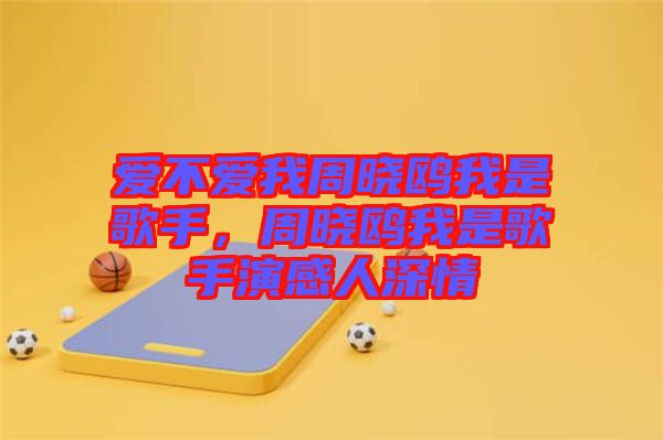 愛不愛我周曉鷗我是歌手,周曉鷗我是歌手演感人深情