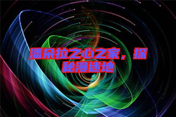 潘朵拉之心之家,探秘漫迷地