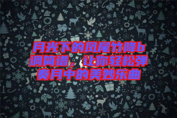 月光下的鳳尾竹降b調簡譜,讓你輕松彈奏月中的美妙樂曲
