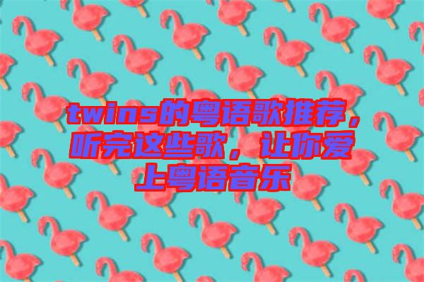 twins的粵語歌推薦,聽完這些歌,讓你愛上粵語音樂