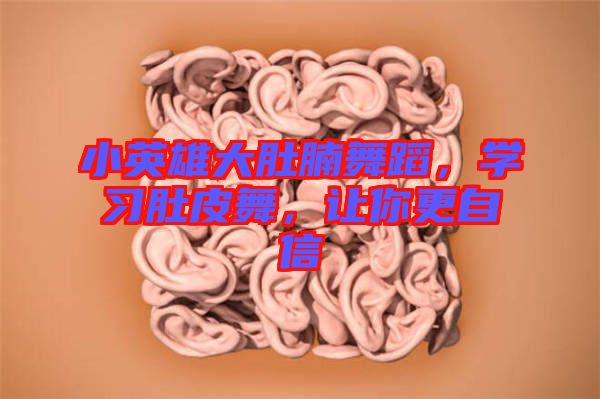 小英雄大肚腩舞蹈,學(xué)習(xí)肚皮舞,讓你更自信