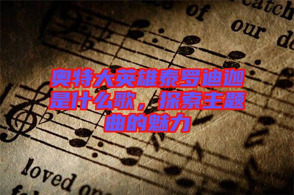 奧特大英雄泰羅迪迦是什么歌,探索主題曲的魅力