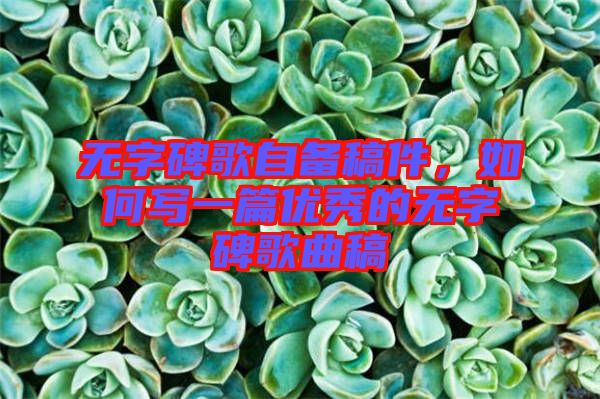 無字碑歌自備稿件,如何寫一篇優秀的無字碑歌曲稿