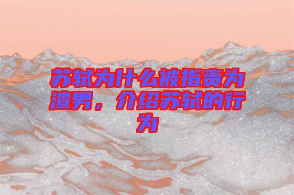 蘇軾為什么被指責為渣男,介紹蘇軾的行為