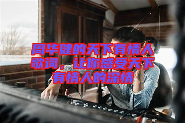 周華健的天下有情人歌詞,讓你感受天下有情人的深情