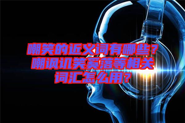 嘲笑的近義詞有哪些?嘲諷譏笑奚落等相關詞匯怎么用?