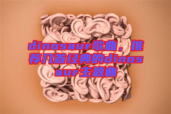 dinosaur歌曲,推薦幾首經典的dinosaur主題曲