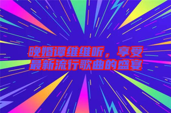 晚婚譚維維聽，享受最新流行歌曲的盛宴