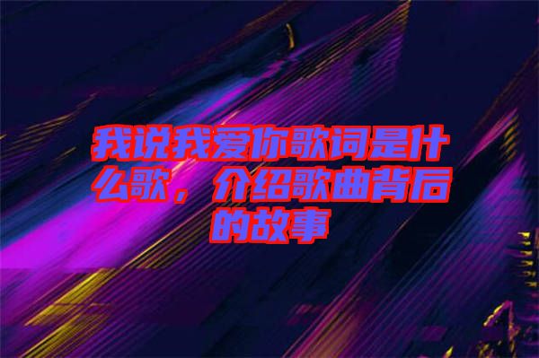 我說(shuō)我愛(ài)你歌詞是什么歌,介紹歌曲背后的故事