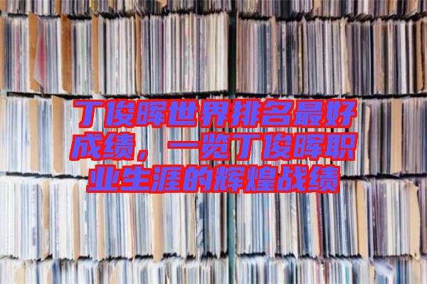 丁俊暉世界排名最好成績,一覽丁俊暉職業生涯的輝煌戰績