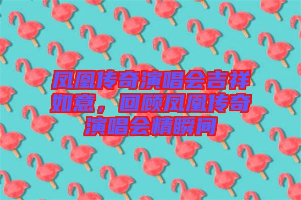 鳳凰傳奇演唱會吉祥如意,回顧鳳凰傳奇演唱會精瞬間