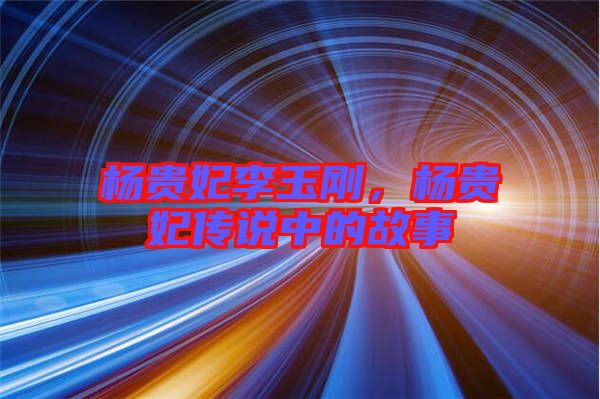 楊貴妃李玉剛,楊貴妃傳說中的故事