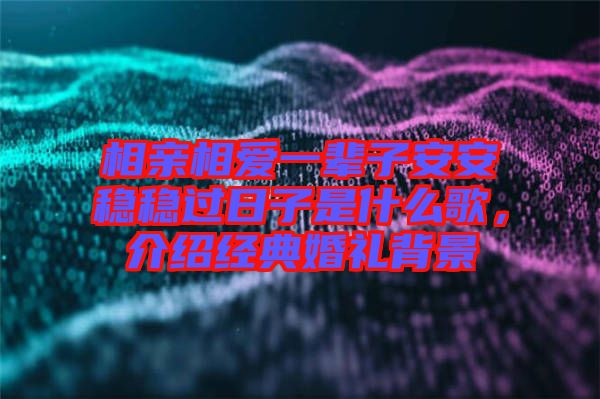 相親相愛一輩子安安穩穩過日子是什么歌,介紹經典婚禮背景