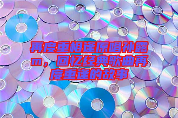 再度重相逢原唱孫露m,回憶經典歌曲再度重逢的故事
