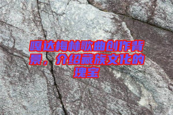 嘎達梅林歌曲創作背景,介紹藏族文化的瑰寶
