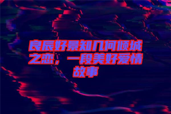 良辰好景知幾何傾城之戀,一段美好愛情故事