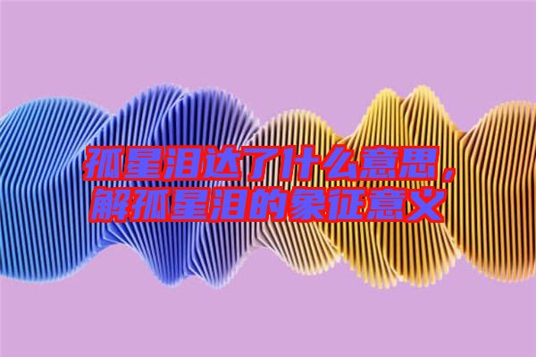 孤星淚達了什么意思,解孤星淚的象征意義