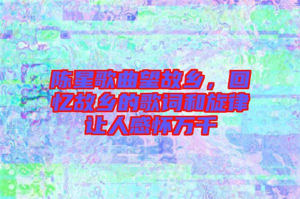 陳星歌曲望故鄉,回憶故鄉的歌詞和旋律讓人感懷萬千