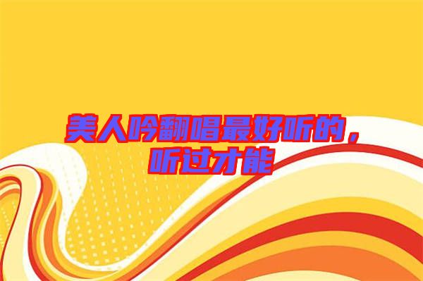 美人吟翻唱最好聽的,聽過才能