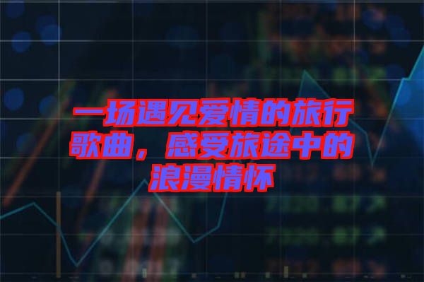 一場遇見愛情的旅行歌曲,感受旅途中的浪漫情懷