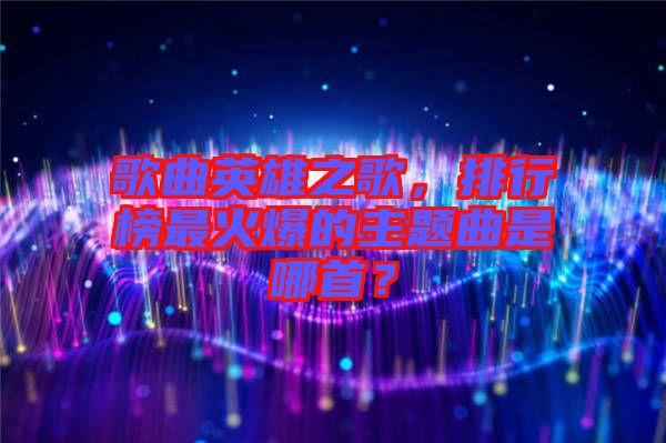 歌曲英雄之歌,排行榜最火爆的主題曲是哪首?