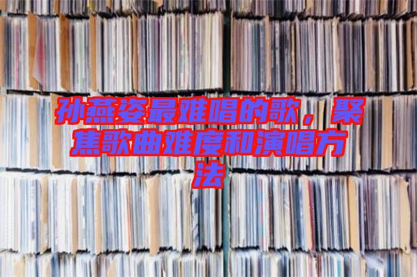 孫燕姿最難唱的歌,聚焦歌曲難度和演唱方法