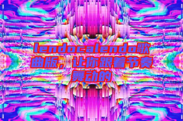 lendocalendo歌曲版，讓你跟著節(jié)奏舞動(dòng)的