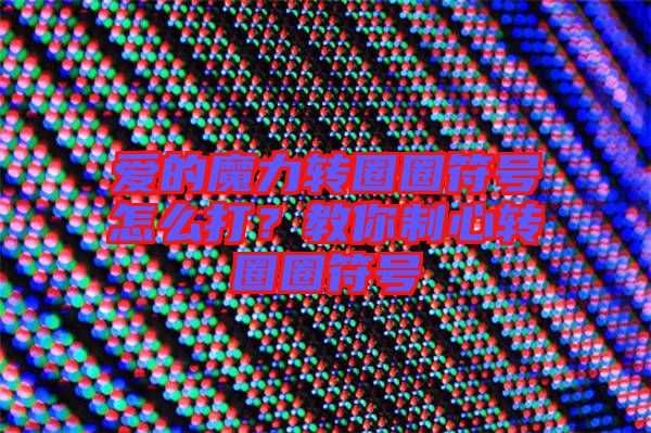 愛的魔力轉(zhuǎn)圈圈符號(hào)怎么打?教你制心轉(zhuǎn)圈圈符號(hào)
