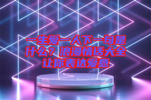 一生愛一人下一句是什么?浪漫情話大全讓你表達(dá)愛意