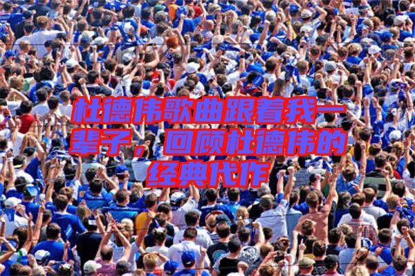 杜德偉歌曲跟著我一輩子,回顧杜德偉的經典代作