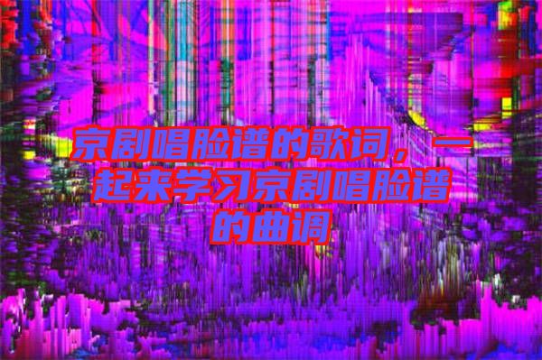 京劇唱臉譜的歌詞,一起來學習京劇唱臉譜的曲調